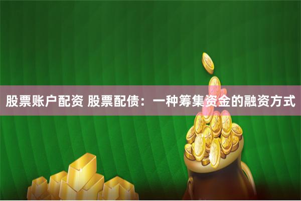股票账户配资 股票配债：一种筹集资金的融资方式