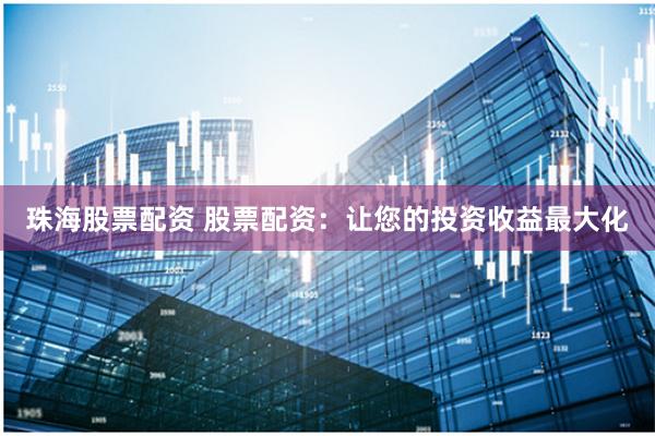 珠海股票配资 股票配资：让您的投资收益最大化