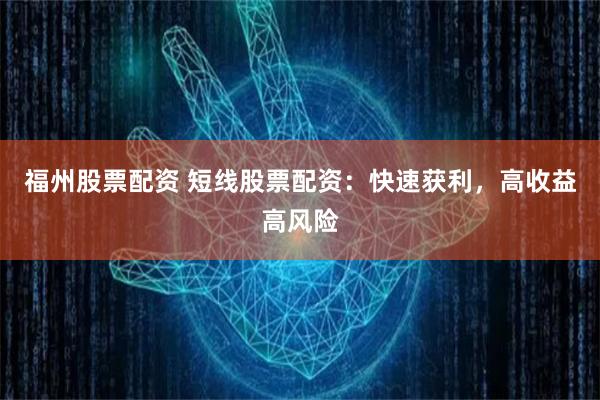 福州股票配资 短线股票配资：快速获利，高收益高风险