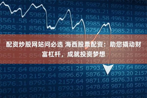 配资炒股网站问必选 海西股票配资：助您撬动财富杠杆，成就投资梦想