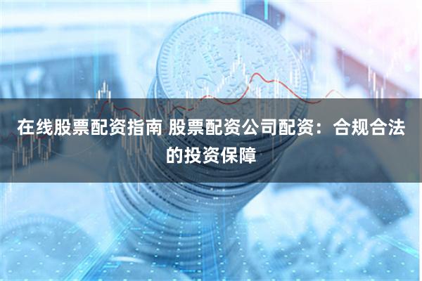 在线股票配资指南 股票配资公司配资：合规合法的投资保障