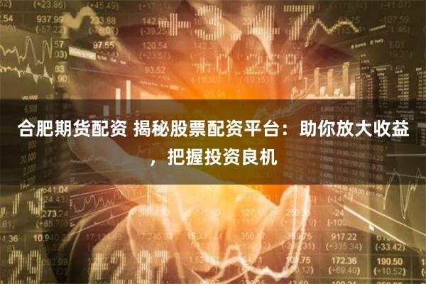 合肥期货配资 揭秘股票配资平台：助你放大收益，把握投资良机
