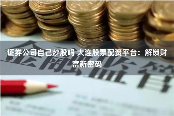 证券公司自己炒股吗 大连股票配资平台:解锁财富新密码