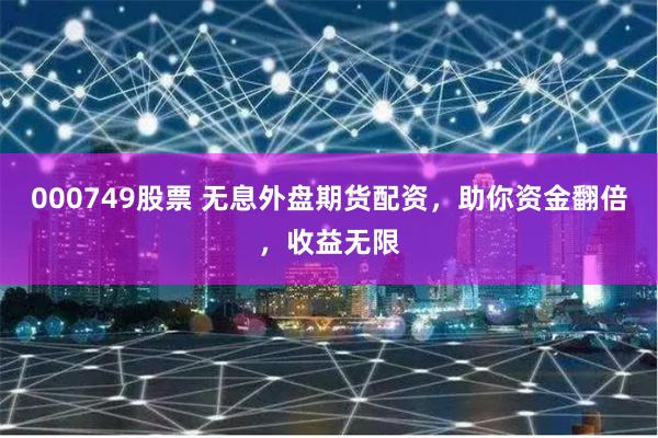 000749股票 无息外盘期货配资，助你资金翻倍，收益无限
