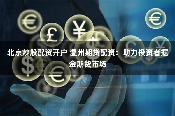 北京炒股配资开户 温州期货配资：助力投资者掘金期货市场