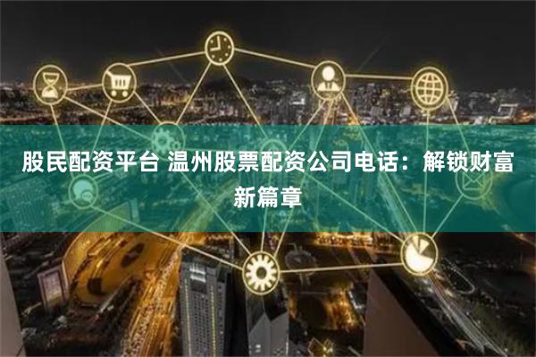 股民配资平台 温州股票配资公司电话：解锁财富新篇章