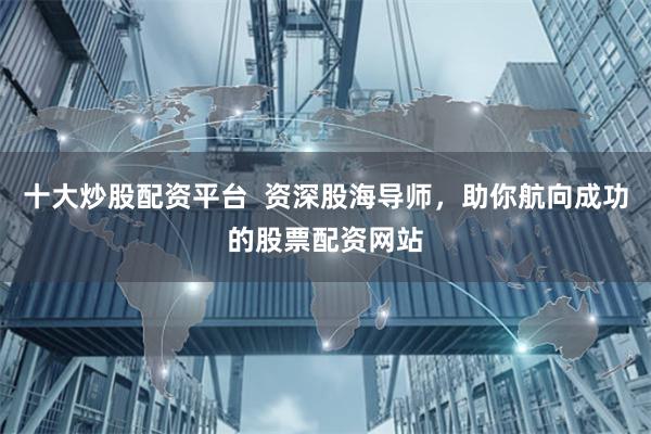 十大炒股配资平台  资深股海导师，助你航向成功的股票配资网站
