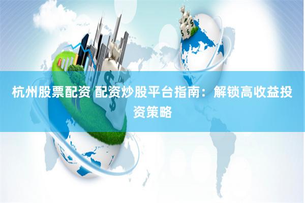 杭州股票配资 配资炒股平台指南：解锁高收益投资策略