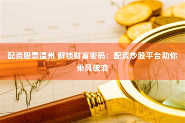 配资股票温州 解锁财富密码：配资炒股平台助你乘风破浪