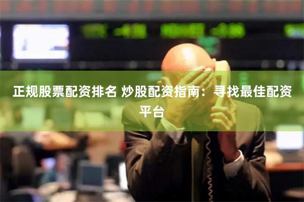 正规股票配资排名 炒股配资指南：寻找最佳配资平台