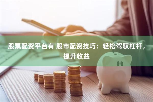 股票配资平台有 股市配资技巧：轻松驾驭杠杆，提升收益
