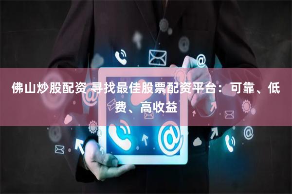 佛山炒股配资 寻找最佳股票配资平台：可靠、低费、高收益