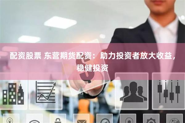 配资股票 东营期货配资：助力投资者放大收益，稳健投资