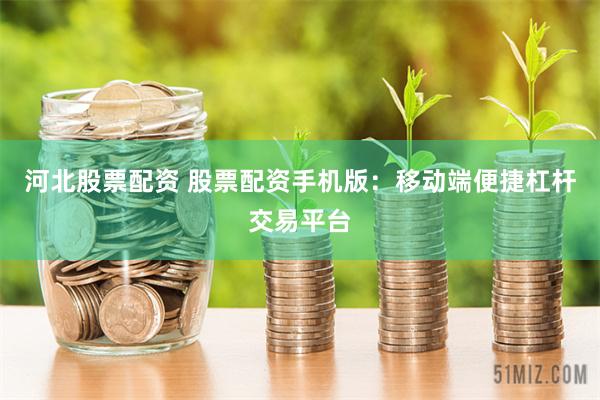 河北股票配资 股票配资手机版：移动端便捷杠杆交易平台