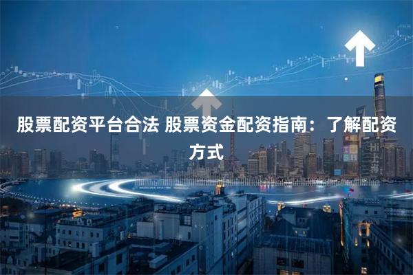 股票配资平台合法 股票资金配资指南：了解配资方式