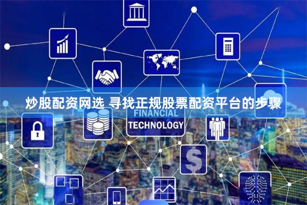 炒股配资网选 寻找正规股票配资平台的步骤