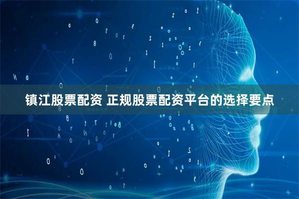 镇江股票配资 正规股票配资平台的选择要点