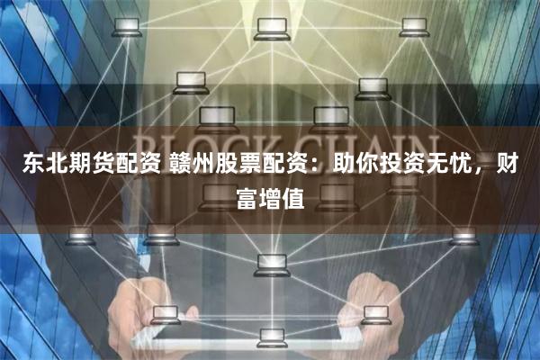 东北期货配资 赣州股票配资：助你投资无忧，财富增值