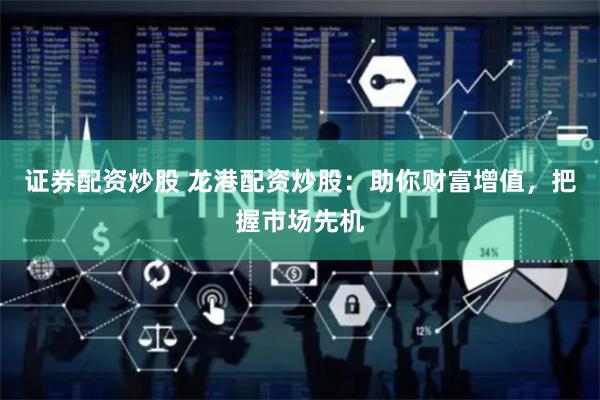 证券配资炒股 龙港配资炒股:助你财富增值,把握市场先机