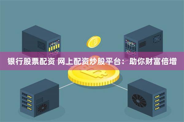 银行股票配资 网上配资炒股平台：助你财富倍增