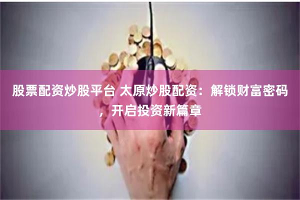 股票配资炒股平台 太原炒股配资：解锁财富密码，开启投资新篇章
