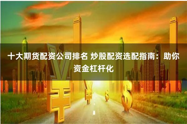 十大期货配资公司排名 炒股配资选配指南：助你资金杠杆化