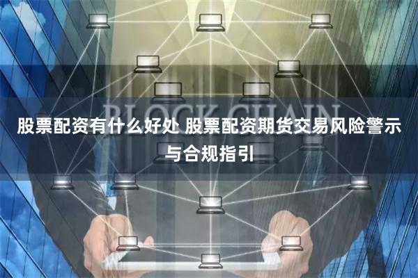 股票配资有什么好处 股票配资期货交易风险警示与合规指引