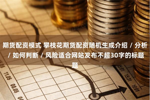期货配资模式 攀枝花期货配资随机生成介绍 / 分析 / 如何判断 / 风险适合网站发布不超30字的标题