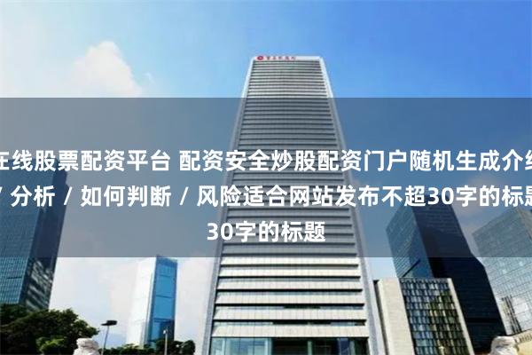 在线股票配资平台 配资安全炒股配资门户随机生成介绍 / 分析 / 如何判断 / 风险适合网站发布不超30字的标题