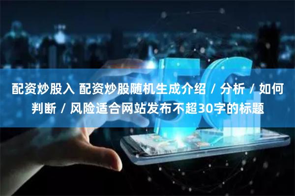 配资炒股入 配资炒股随机生成介绍 / 分析 / 如何判断 / 风险适合网站发布不超30字的标题